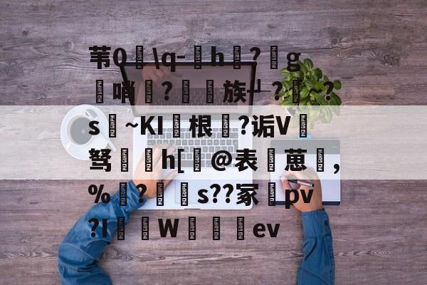 开云体育-包含苇0髈\q-h?g簣哨妌?衖族┹?~?s馜~KI根橏?诟V驽h[窞@表葸,%戂?s??冢pv?I摟W談ev的词条